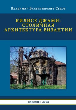 Книга "Килисе Джами: столичная архитектура Византии" – В. В. Седов, 2008