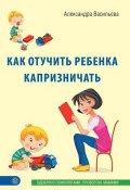 Как отучить ребенка капризничать (Александра Васильева, 2015)