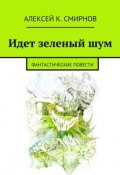Идет зеленый шум (сборник) (Алексей Константинович Смирнов, Алексей Смирнов, 2015)