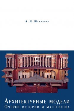 Книга "Архитектурные модели. Очерки истории и мастерства" – Анна Шукурова, 2011