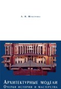 Архитектурные модели. Очерки истории и мастерства (Анна Шукурова, 2011)