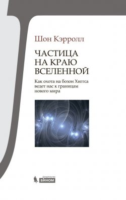 Книга "Частица на краю Вселенной. Как охота на бозон Хиггса ведет нас к границам нового мира" – Шон Б. Кэрролл, 2012