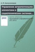 Управление антропогенными элементами в социотехнических системах (часть 1) (А. И. Ажмухамедов, 2015)