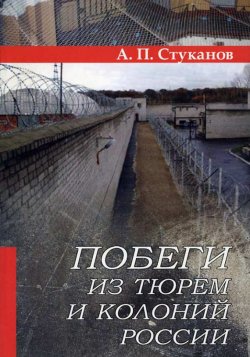 Книга "Побеги из тюрем и колоний России" – А. П. Стуканов, Александр Стуканов, 2006