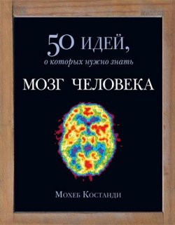 Книга "Мозг человека. 50 идей, о которых нужно знать" {50 идей, о которых нужно знать} – Мохеб Костанди, 2013