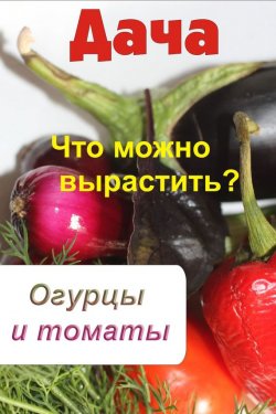 Книга "Что можно вырастить? Огурцы и томаты" {Дача} – Илья Мельников, 2012