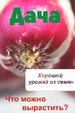 Книга "Что можно вырастить? Хороший урожай из семян" {Дача} – Илья Мельников, 2012