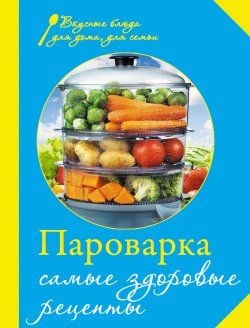 Книга "Пароварка. Самые здоровые рецепты" {Вкусные блюда для дома, для семьи} – Левашева Е., 2013