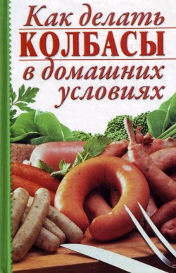 Книга "Как делать колбасы в домашних условиях" – Алина Калинина, 2010