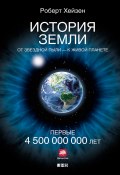 История Земли. От звездной пыли – к живой планете. Первые 4 500 000 000 лет (Роберт Хейзен, Роберт Хейзен, 2012)