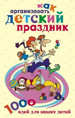 Книга "Как организовать детский праздник. 1000 идей для ваших детей" – Катерина Геннадьевна Берсеньева, 2007