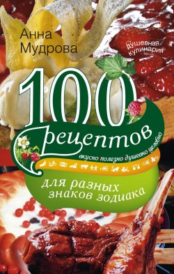 Книга "100 рецептов для разных знаков зодиака. Вкусно, полезно, душевно, целебно" – Анна Мудрова, 2012