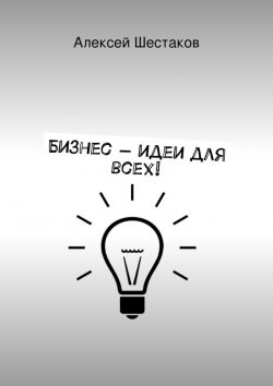 Книга "Бизнес-идеи для всех!" – Алексей Шестаков