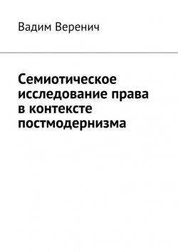 Книга "Семиотическое исследование права в контексте постмодернизма" – Вадим Веренич, 2014
