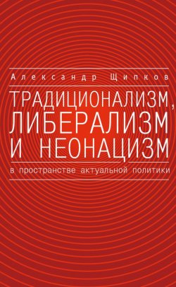 Книга "Традиционализм, либерализм и неонацизм в пространстве актуальной политики" – Александр Щипков, 2015