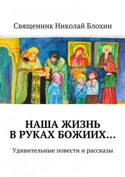Книга "Наша жизнь в руках Божиих…" – Священник Николай Блохин, Священник Блохин