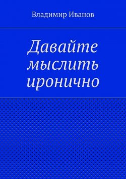 Книга "Давайте мыслить иронично" – Владимир Георгиевич Иванов, Владимир Иванов