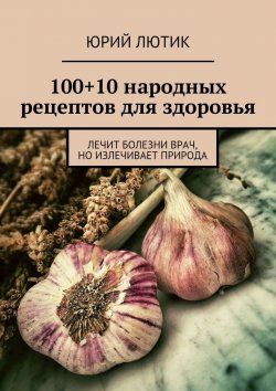 Книга "100+10 народных рецептов для здоровья" – Юрий Лютик