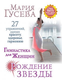 Книга "Гимнастика для женщин «Рождение звезды». 27 упражнений, дарящих красоту, здоровье, гармонию" – Мария Гусева, 2017