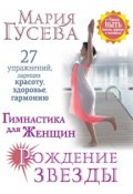 Гимнастика для женщин «Рождение звезды». 27 упражнений, дарящих красоту, здоровье, гармонию (Мария Гусева, 2017)
