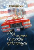 По Америке с русской красавицей (Андрей Троицкий, 2015)