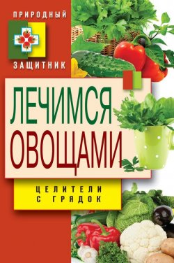 Книга "Лечимся овощами. Целители с грядок" {Природный защитник} – Дарья Нестерова, 2015