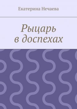 Книга "Рыцарь в доспехах" – Екатерина Александровна Нечаева, Екатерина Нечаева