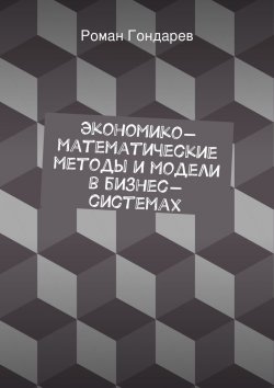 Книга "Экономико-математические методы и модели в бизнес-системах" – Роман Гондарев