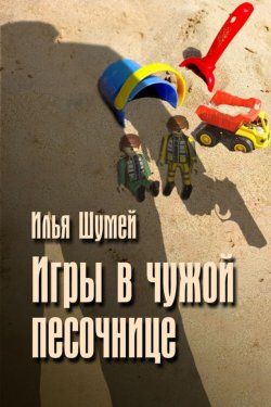 Книга "Игры в чужой песочнице" – Илья Александрович Шумей, Илья Шумей, 2016