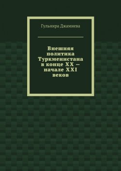 Книга "Внешняя политика Туркменистана в конце XX – начале XXI веков" – Гульнира Джамиева