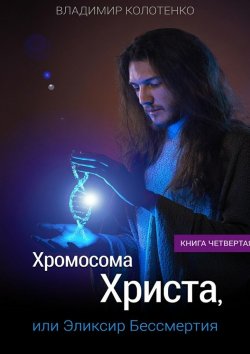 Книга "Хромосома Христа, или Эликсир Бессмертия. Книга четвертая" – Владимир Колотенко