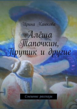 Книга "Алёша Тапочкин, Прутик и другие" – Ирина Каюкова