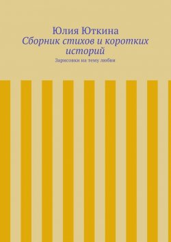 Книга "Сборник стихов и коротких историй" – Юлия Юткина
