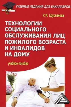 Книга "Технологии социального обслуживания лиц пожилого возраста и инвалидов на дому" – Раиса Ерусланова, 2015