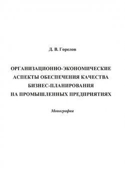Книга "Организационно-экономические аспекты обеспечения качества бизнес-планирования на промышленных предприятиях" – Дмитрий Горелов, 2014