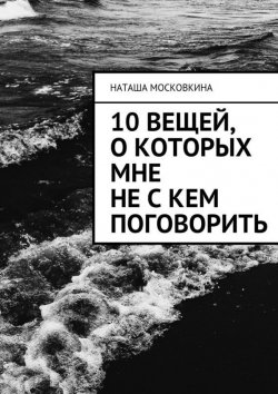 Книга "10 вещей, о которых мне не с кем поговорить" – Наташа Московкина