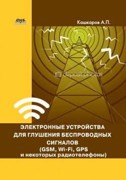 Книга "Электронные устройства для глушения беспроводных сигналов (GSM, Wi-Fi, GPS и некоторых радиотелефонов)" – Андрей Кашкаров, 2016