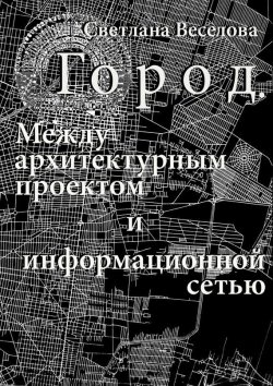 Книга "Город. Между архитектурным проектом и информационной сетью" – Светлана Веселова
