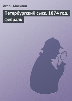Книга "Петербургский сыск. 1874 год, февраль" – Игорь Москвин
