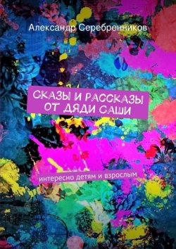 Книга "Сказы и рассказы от дяди Саши" – Александр Серебренников