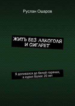 Книга "Жить без алкоголя и сигарет" – Руслан Ошаров