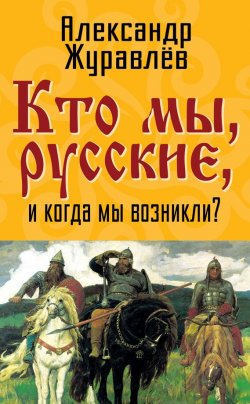 Книга "Кто мы, русские, и когда мы возникли?" – Александр Журавлев, 2014