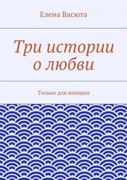 Книга "Три истории о любви" – Елена Васюта