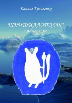 Книга "Шиншиллополис и Ледяная Эра" – Даниил Коваленко