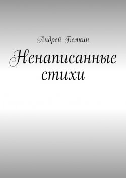 Книга "Ненаписанные стихи" – Андрей Белкин
