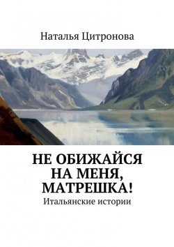 Книга "Не обижайся на меня, Матрешка!" – Наталья Цитронова