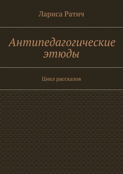 Книга "Антипедагогические этюды" – Лариса Ратич