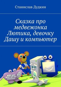 Книга "Сказка про медвежонка Лютика, девочку Дашу и компьютер" – Станислав Дудкин