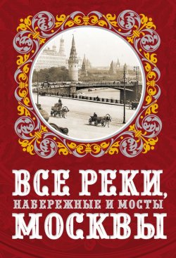 Книга "Все реки, набережные и мосты Москвы" – Евгений Александрович Бобров, Александр Бобров, 2013