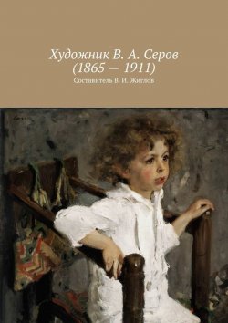 Книга "Художник В. А. Серов (1865 – 1911)" – Жиглов Валерий, В. Жиглов
